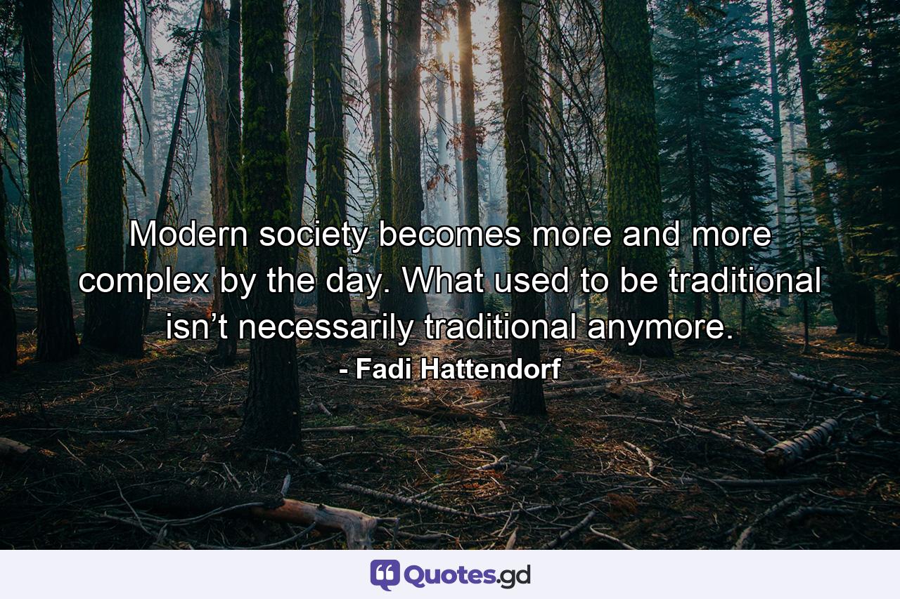 Modern society becomes more and more complex by the day. What used to be traditional isn’t necessarily traditional anymore. - Quote by Fadi Hattendorf