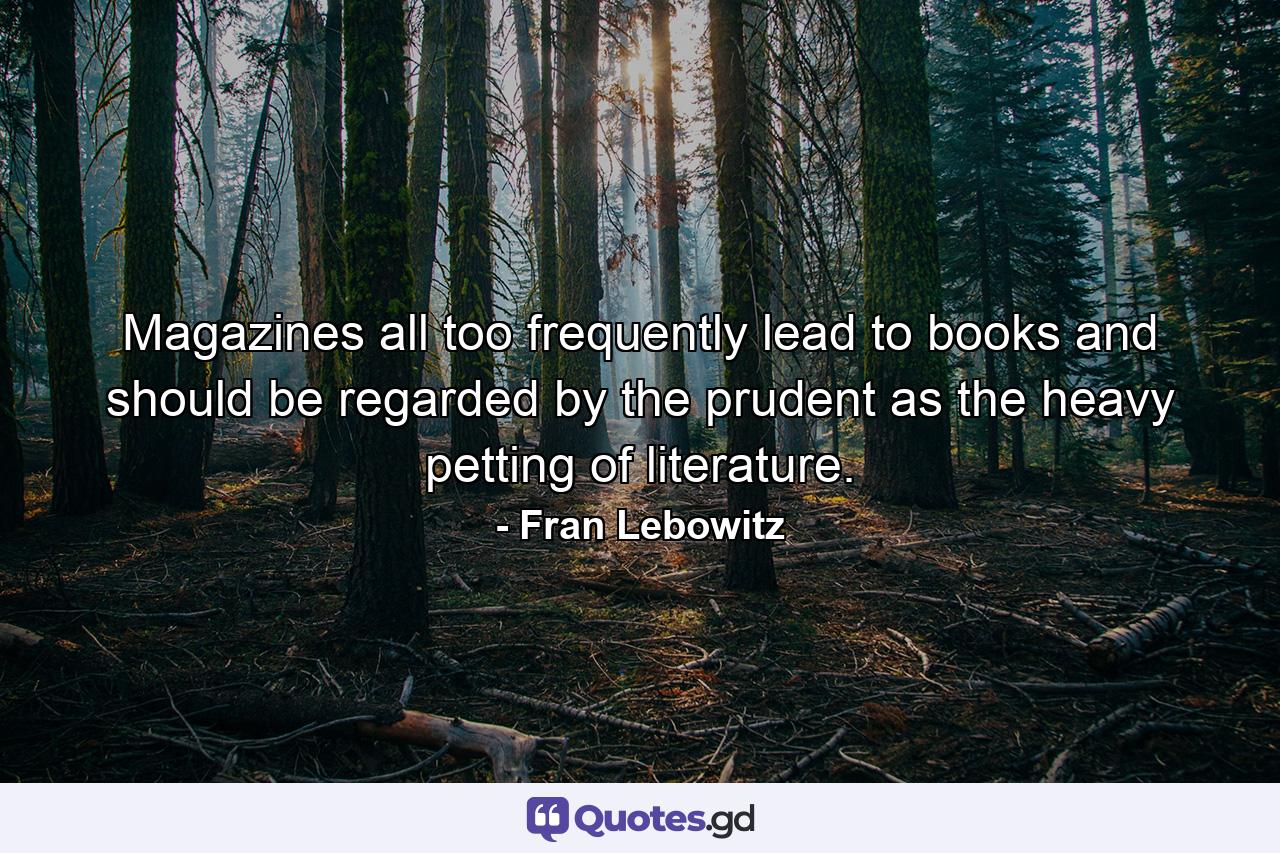 Magazines all too frequently lead to books and should be regarded by the prudent as the heavy petting of literature. - Quote by Fran Lebowitz