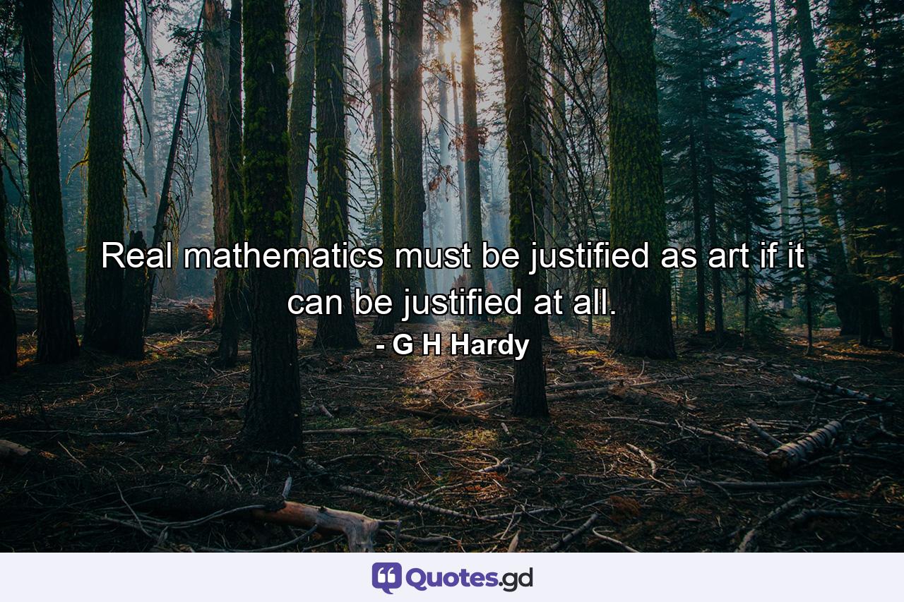 Real mathematics must be justified as art if it can be justified at all. - Quote by G H Hardy