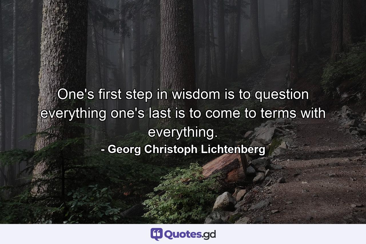 One's first step in wisdom is to question everything  one's last is to come to terms with everything. - Quote by Georg Christoph Lichtenberg