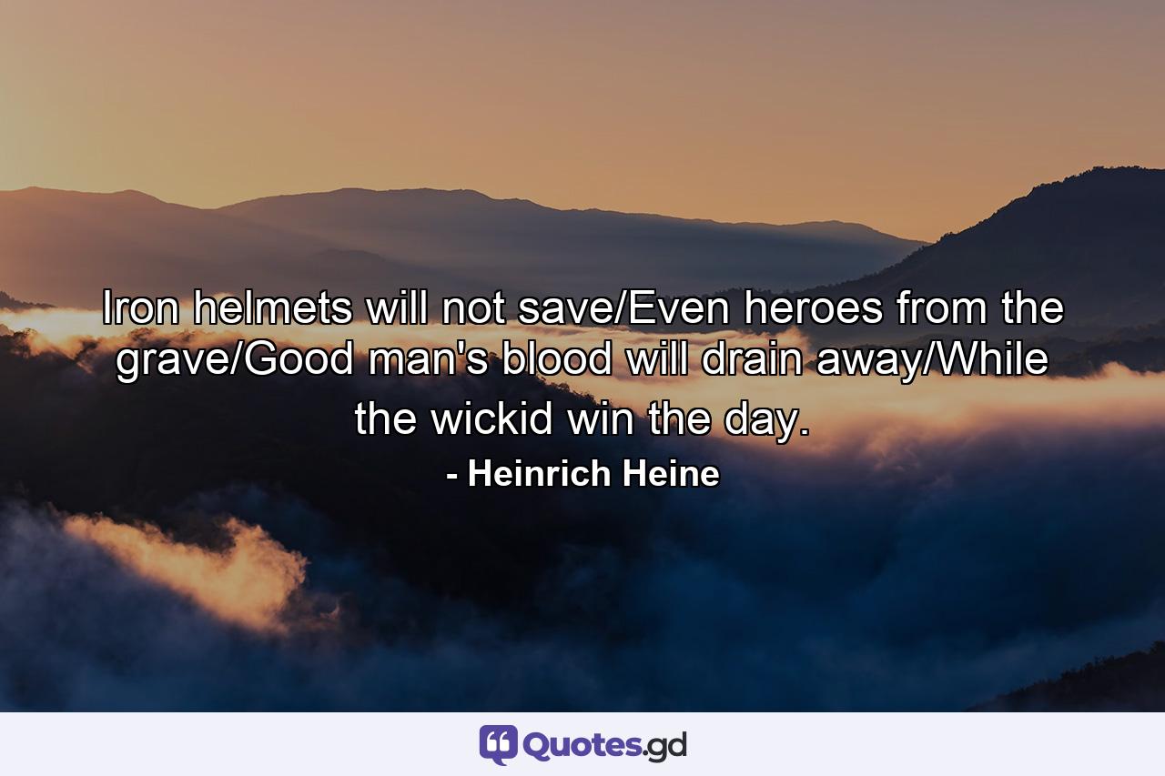 Iron helmets will not save/Even heroes from the grave/Good man's blood will drain away/While the wickid win the day. - Quote by Heinrich Heine