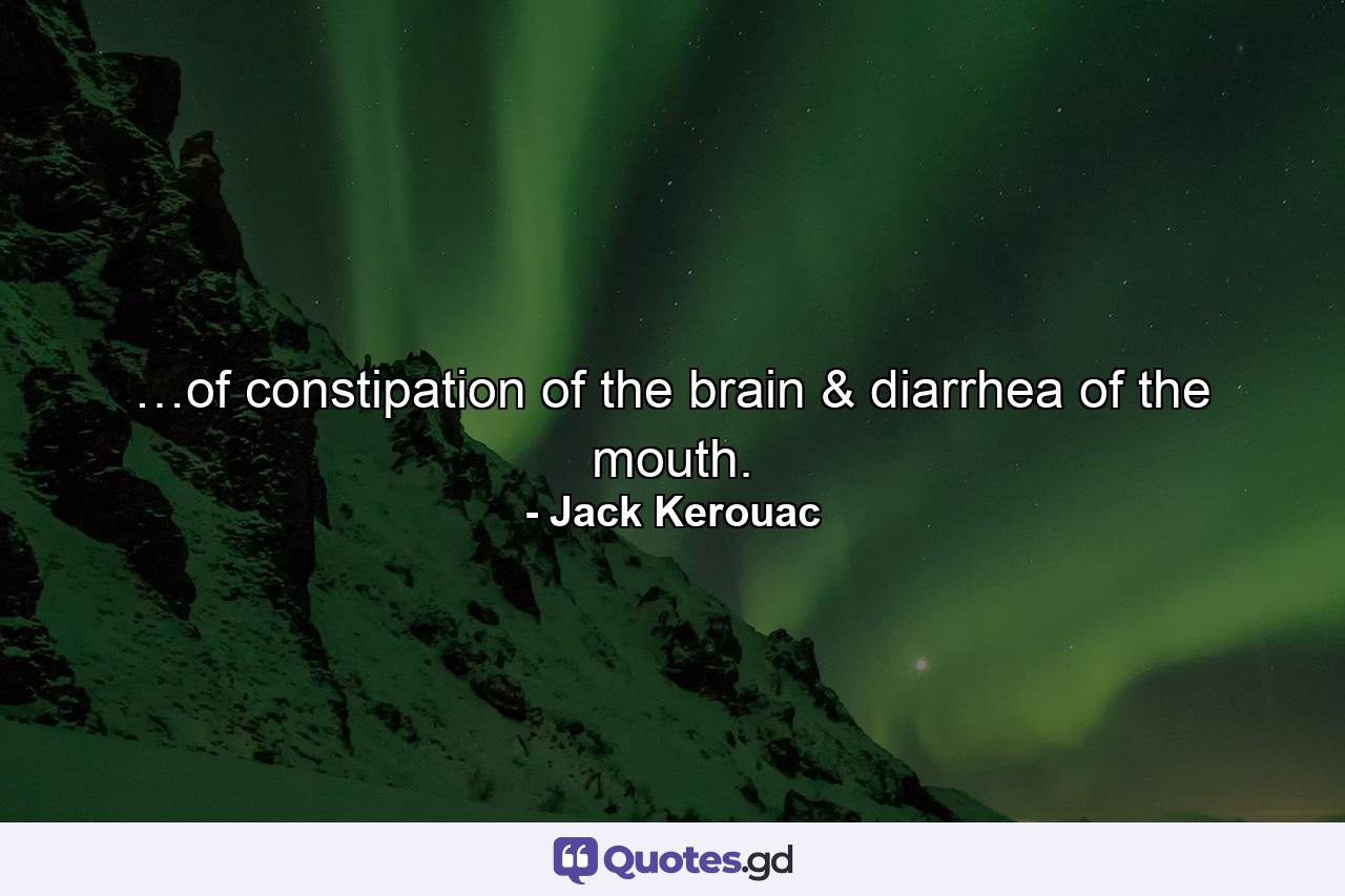 …of constipation of the brain & diarrhea of the mouth. - Quote by Jack Kerouac