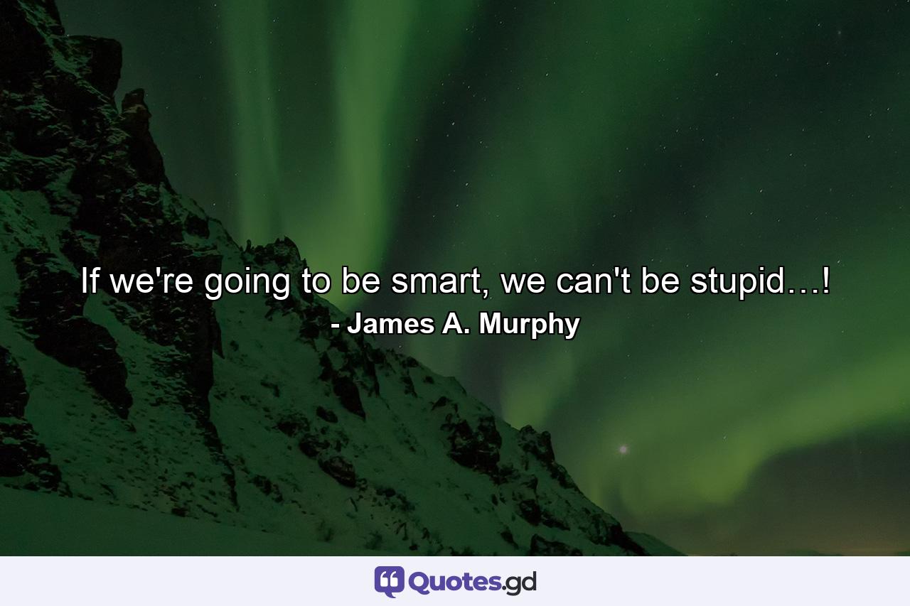 If we're going to be smart, we can't be stupid…! - Quote by James A. Murphy