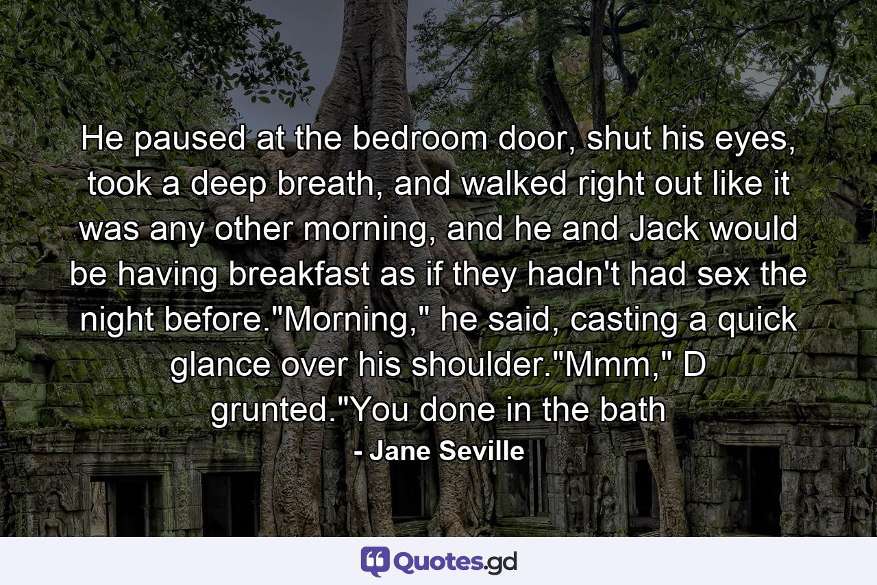 He paused at the bedroom door, shut his eyes, took a deep breath, and walked right out like it was any other morning, and he and Jack would be having breakfast as if they hadn't had sex the night before.