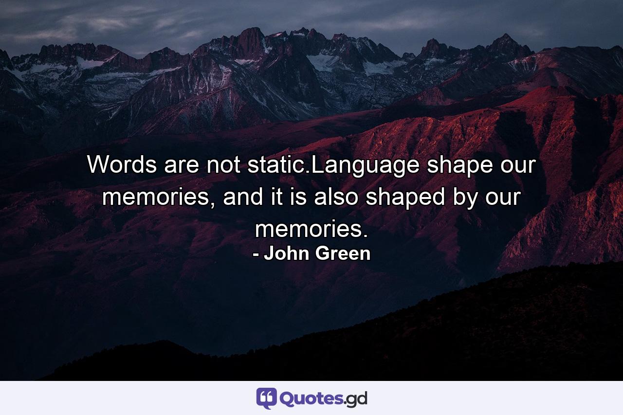 Words are not static.Language shape our memories, and it is also shaped by our memories. - Quote by John Green