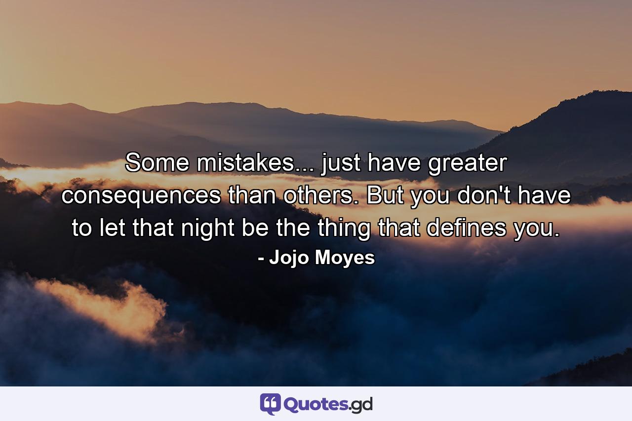 Some mistakes... just have greater consequences than others. But you don't have to let that night be the thing that defines you. - Quote by Jojo Moyes