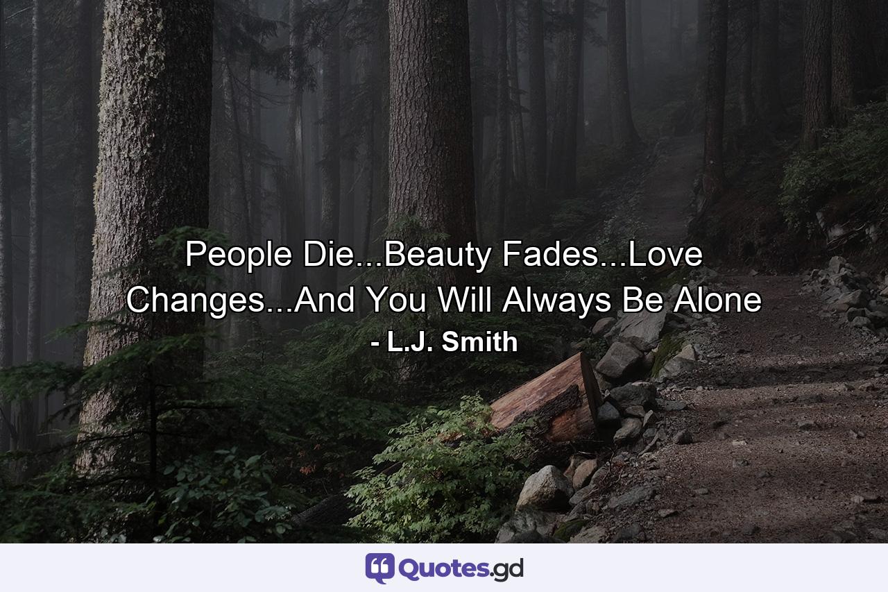 People Die...Beauty Fades...Love Changes...And You Will Always Be Alone - Quote by L.J. Smith