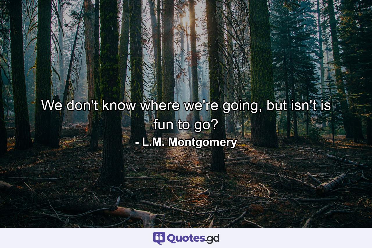 We don't know where we're going, but isn't is fun to go? - Quote by L.M. Montgomery