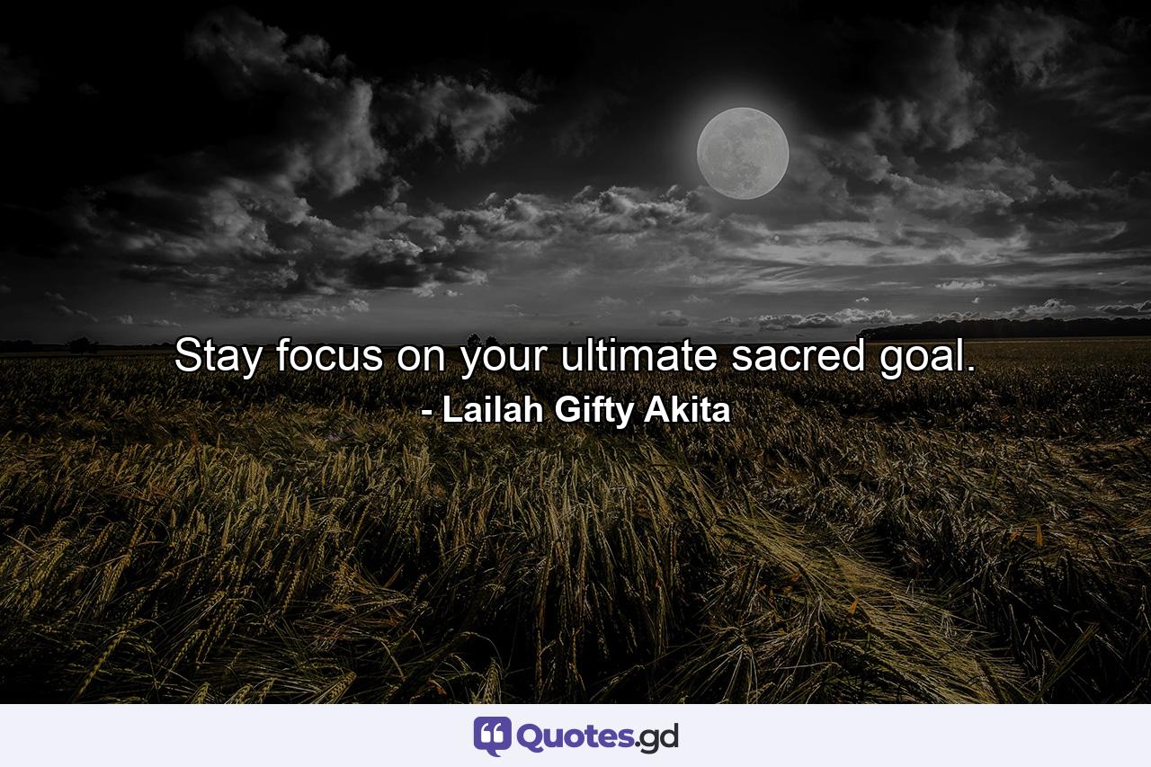 Stay focus on your ultimate sacred goal. - Quote by Lailah Gifty Akita