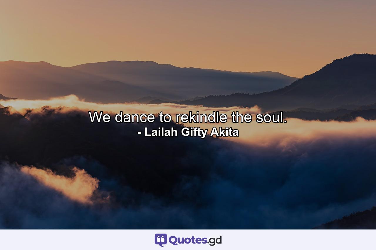 We dance to rekindle the soul. - Quote by Lailah Gifty Akita