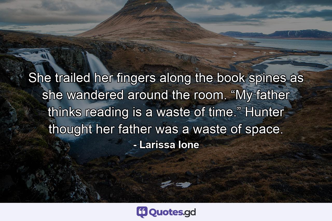 She trailed her fingers along the book spines as she wandered around the room. “My father thinks reading is a waste of time.” Hunter thought her father was a waste of space. - Quote by Larissa Ione