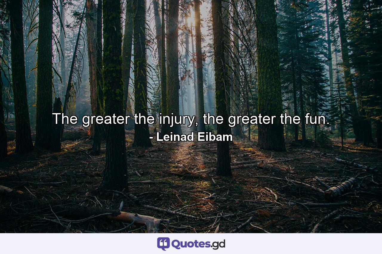 The greater the injury, the greater the fun. - Quote by Leinad Eibam