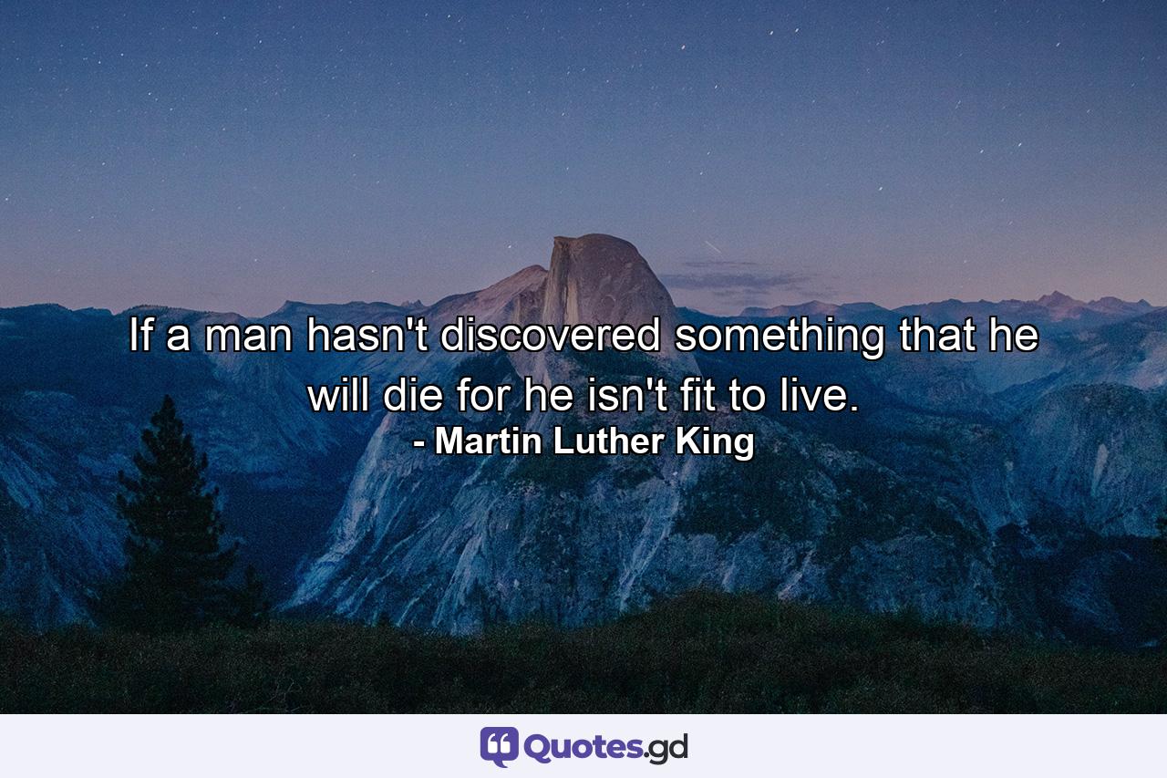 If a man hasn't discovered something that he will die for  he isn't fit to live. - Quote by Martin Luther King