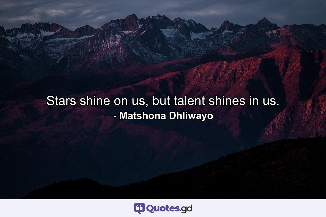 Stars shine on us, but talent shines in us. - Quote by Matshona Dhliwayo