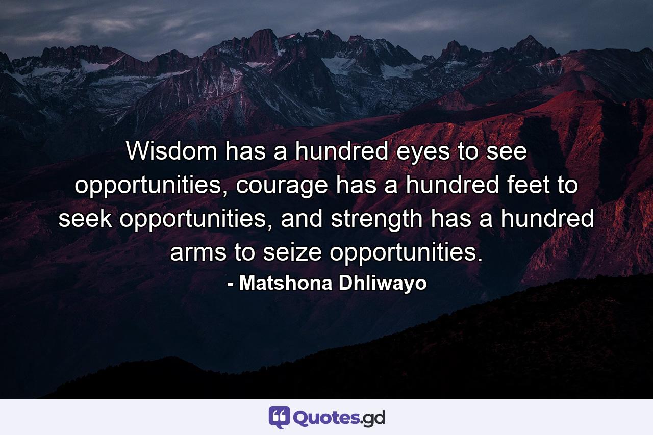 Wisdom has a hundred eyes to see opportunities, courage has a hundred feet to seek opportunities, and strength has a hundred arms to seize opportunities. - Quote by Matshona Dhliwayo