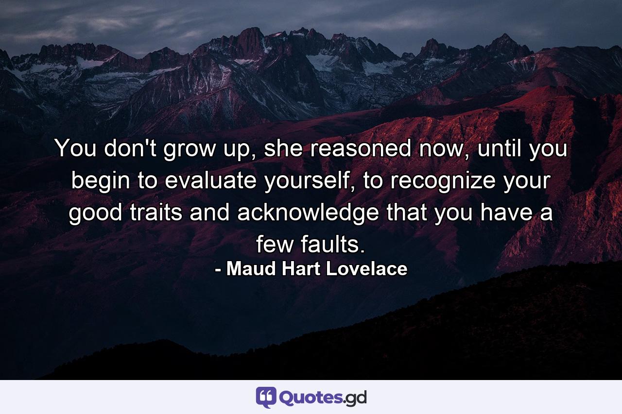 You don't grow up, she reasoned now, until you begin to evaluate yourself, to recognize your good traits and acknowledge that you have a few faults. - Quote by Maud Hart Lovelace