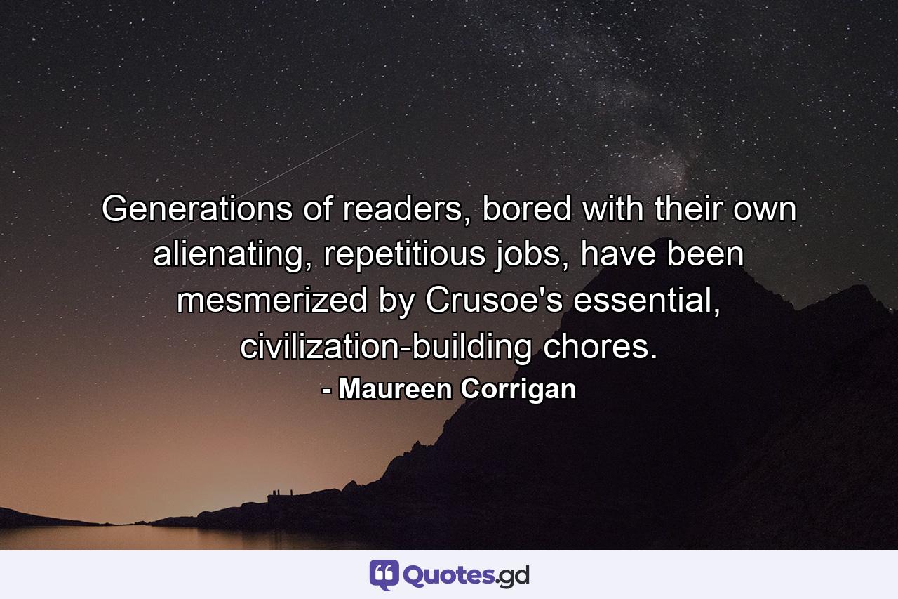 Generations of readers, bored with their own alienating, repetitious jobs, have been mesmerized by Crusoe's essential, civilization-building chores. - Quote by Maureen Corrigan