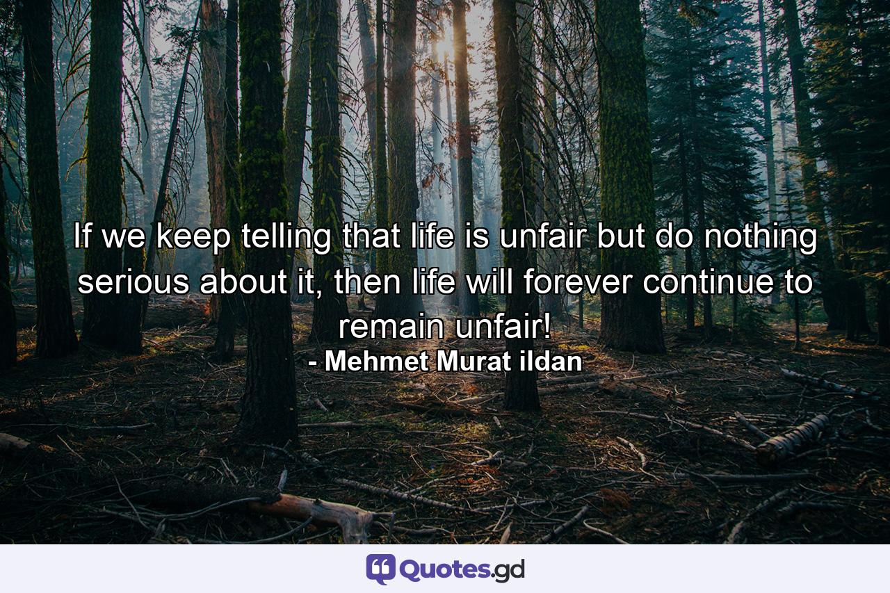 If we keep telling that life is unfair but do nothing serious about it, then life will forever continue to remain unfair! - Quote by Mehmet Murat ildan