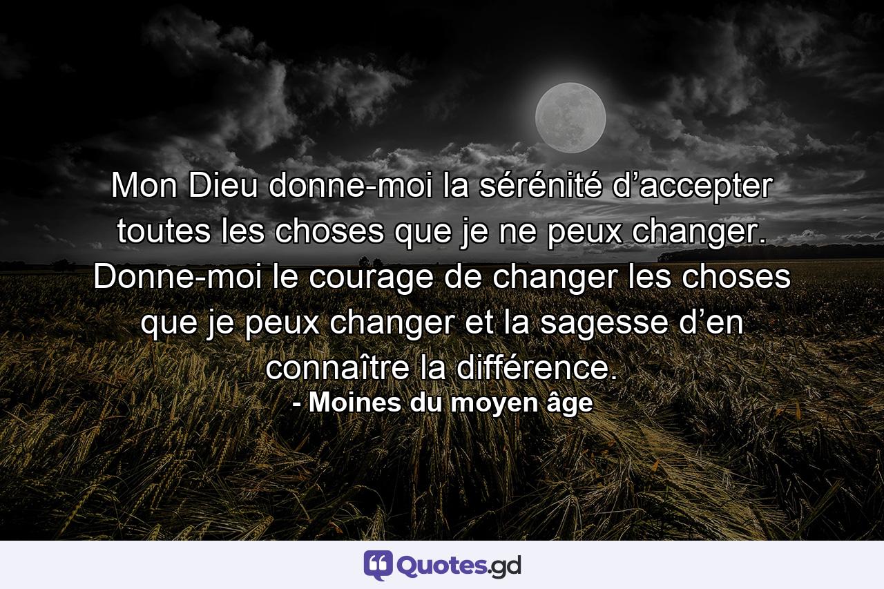 Mon Dieu donne-moi la sérénité d’accepter toutes les choses que je ne peux changer. Donne-moi le courage de changer les choses que je peux changer et la sagesse d’en connaître la différence. - Quote by Moines du moyen âge