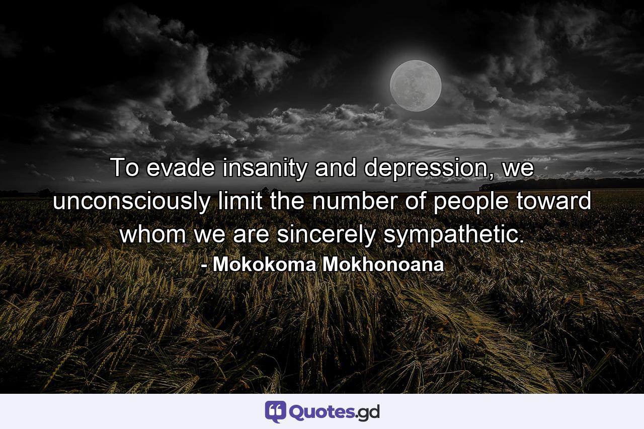 To evade insanity and depression, we unconsciously limit the number of people toward whom we are sincerely sympathetic. - Quote by Mokokoma Mokhonoana