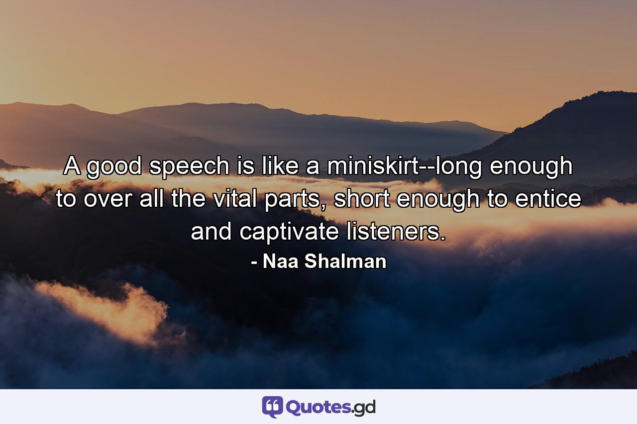 A good speech is like a miniskirt--long enough to over all the vital parts, short enough to entice and captivate listeners. - Quote by Naa Shalman