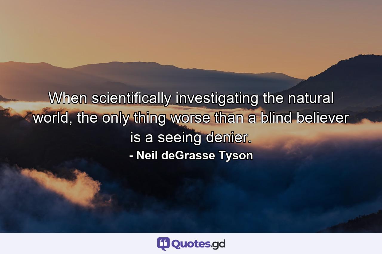 When scientifically investigating the natural world, the only thing worse than a blind believer is a seeing denier. - Quote by Neil deGrasse Tyson