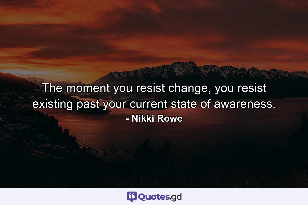 The moment you resist change, you resist existing past your current state of awareness. - Quote by Nikki Rowe