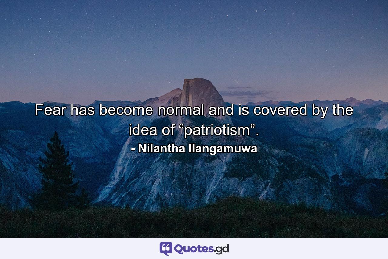 Fear has become normal and is covered by the idea of “patriotism”. - Quote by Nilantha Ilangamuwa