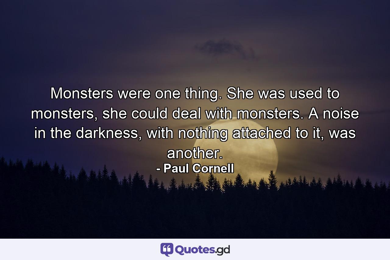 Monsters were one thing. She was used to monsters, she could deal with monsters. A noise in the darkness, with nothing attached to it, was another. - Quote by Paul Cornell