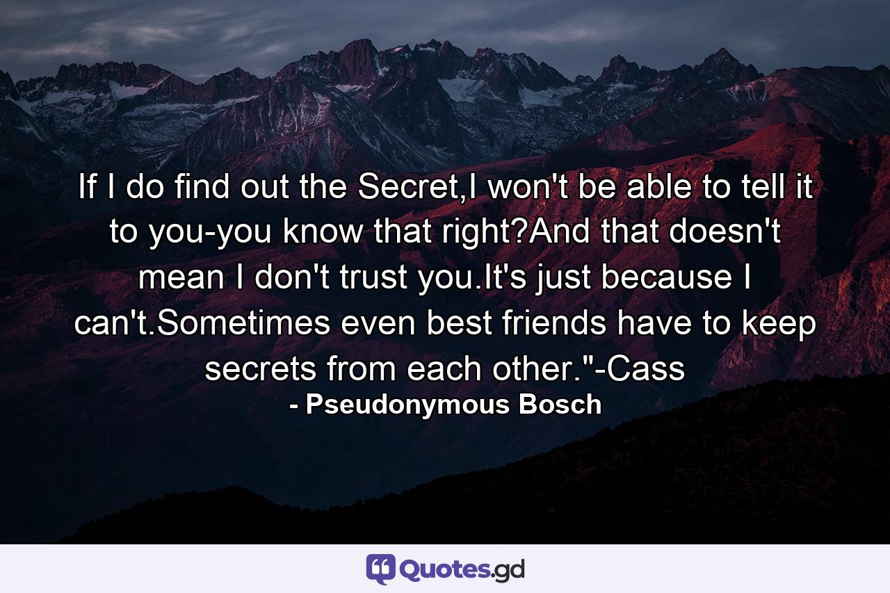 If I do find out the Secret,I won't be able to tell it to you-you know that right?And that doesn't mean I don't trust you.It's just because I can't.Sometimes even best friends have to keep secrets from each other.