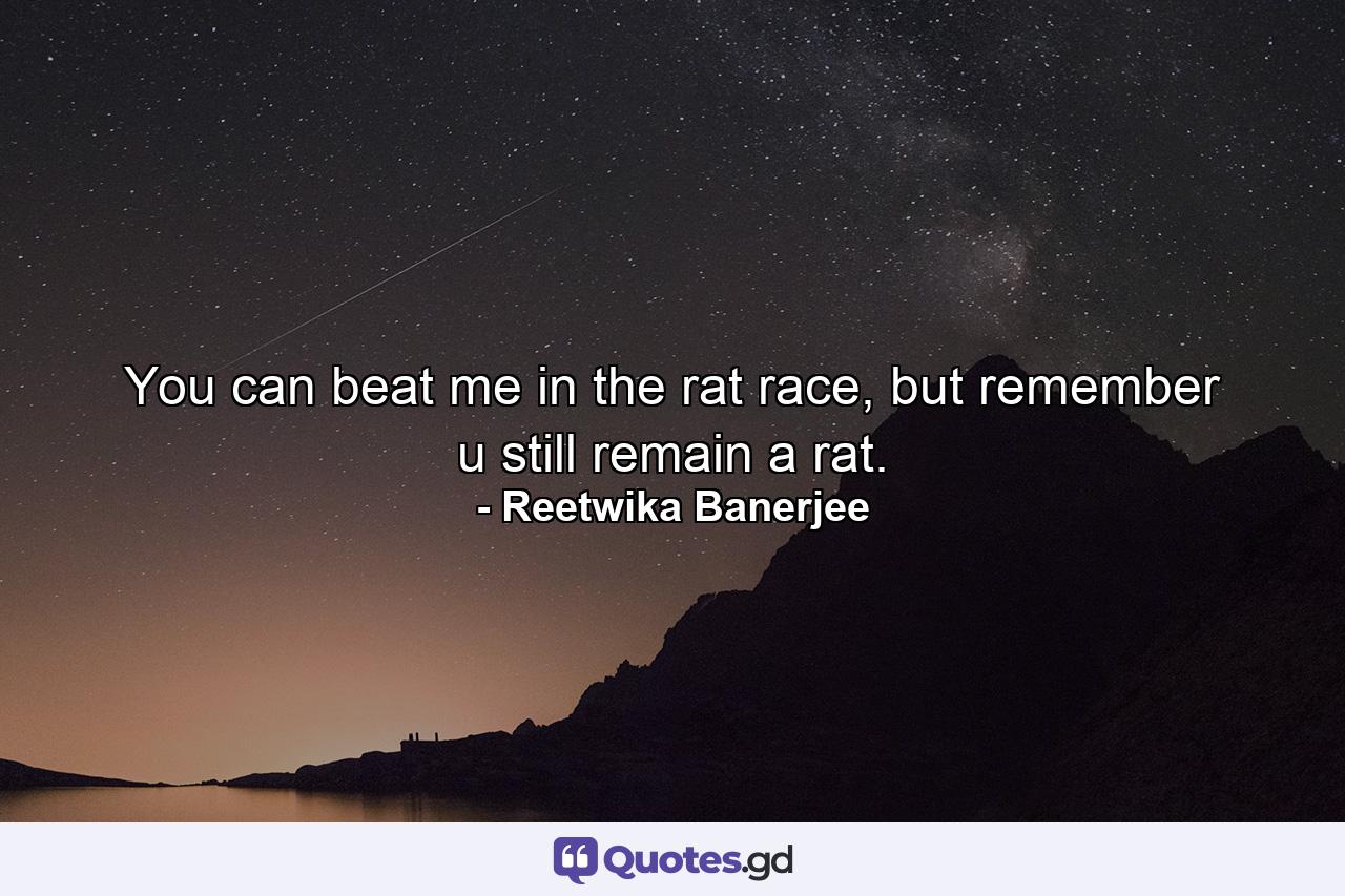 You can beat me in the rat race, but remember u still remain a rat. - Quote by Reetwika Banerjee