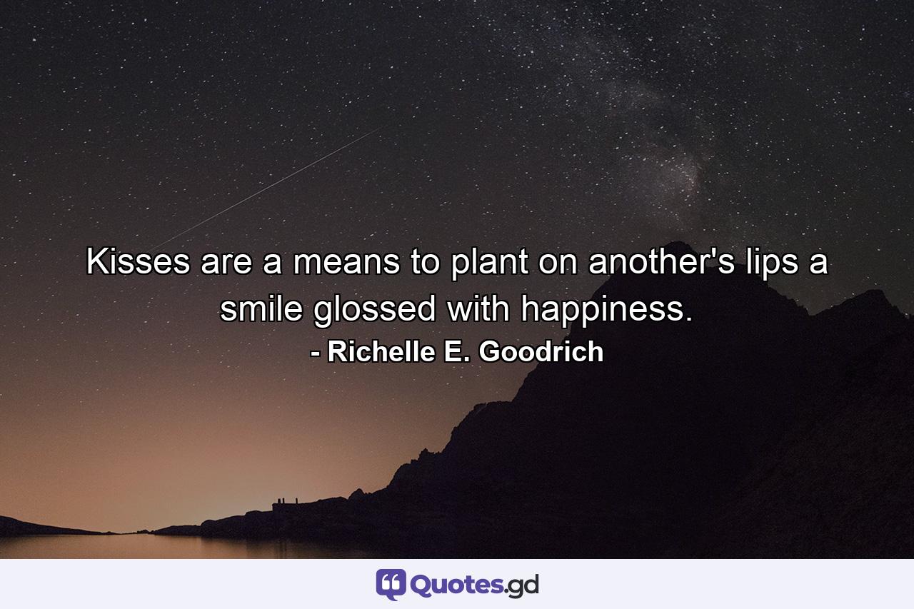 Kisses are a means to plant on another's lips a smile glossed with happiness. - Quote by Richelle E. Goodrich