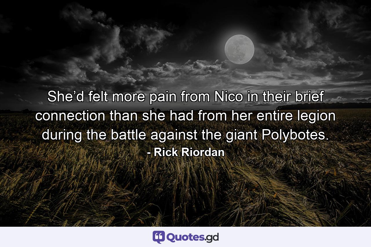 She’d felt more pain from Nico in their brief connection than she had from her entire legion during the battle against the giant Polybotes. - Quote by Rick Riordan