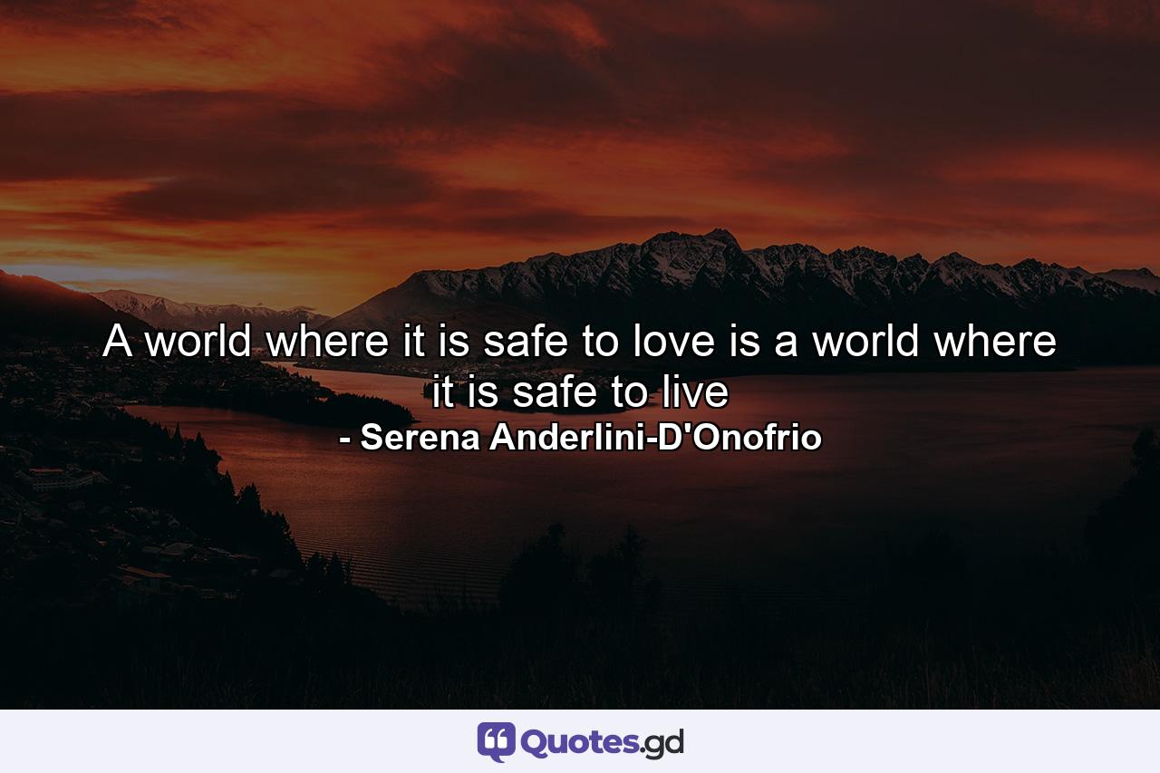 A world where it is safe to love is a world where it is safe to live - Quote by Serena Anderlini-D'Onofrio