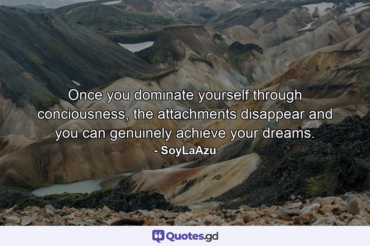 Once you dominate yourself through conciousness, the attachments disappear and you can genuinely achieve your dreams. - Quote by SoyLaAzu