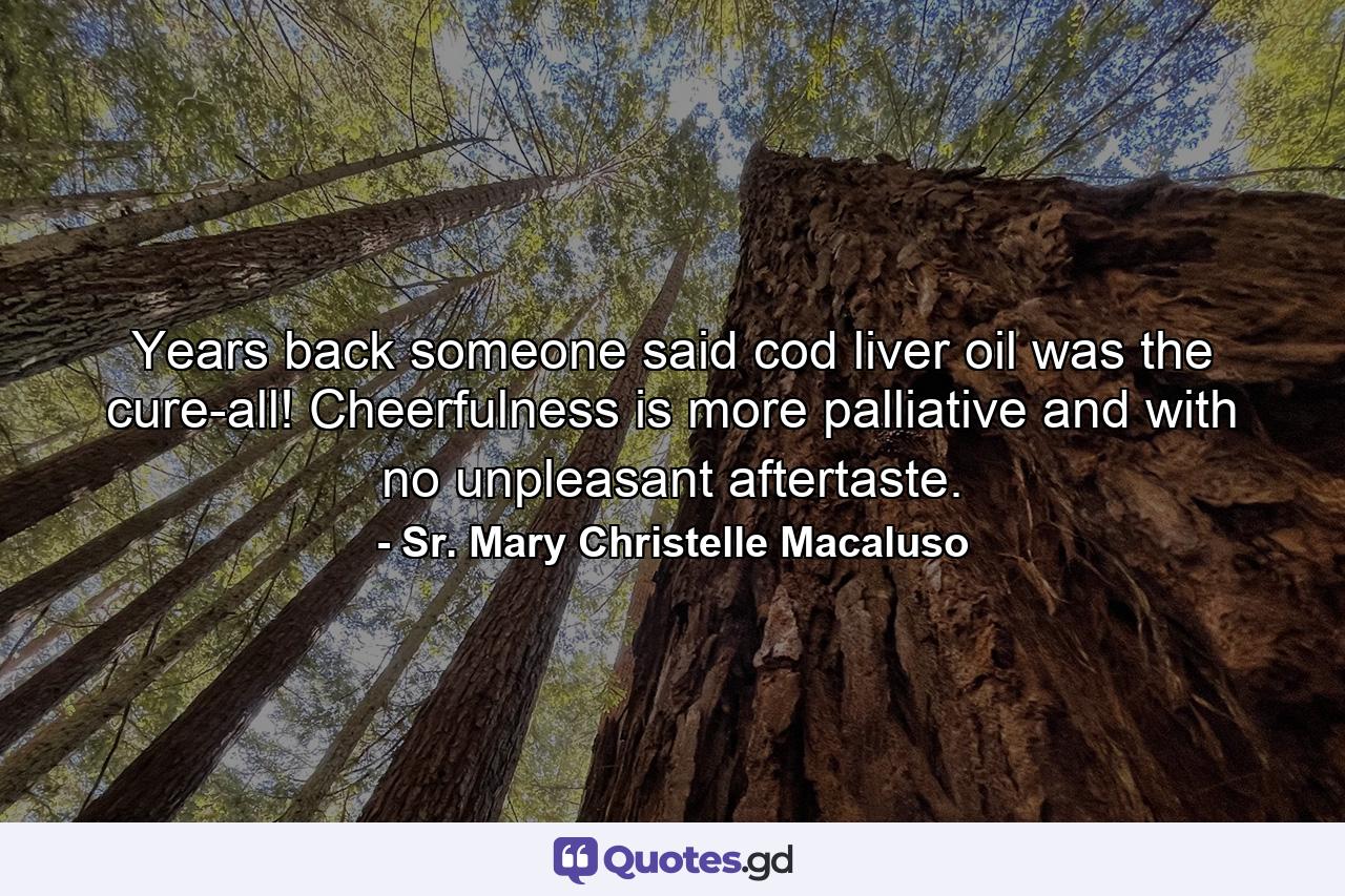 Years back someone said cod liver oil was the cure-all! Cheerfulness is more palliative and with no unpleasant aftertaste. - Quote by Sr. Mary Christelle Macaluso