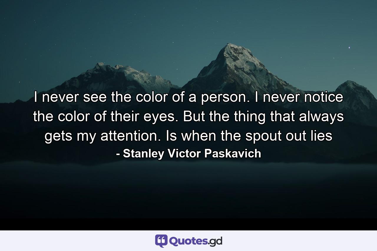 I never see the color of a person. I never notice the color of their eyes. But the thing that always gets my attention. Is when the spout out lies - Quote by Stanley Victor Paskavich