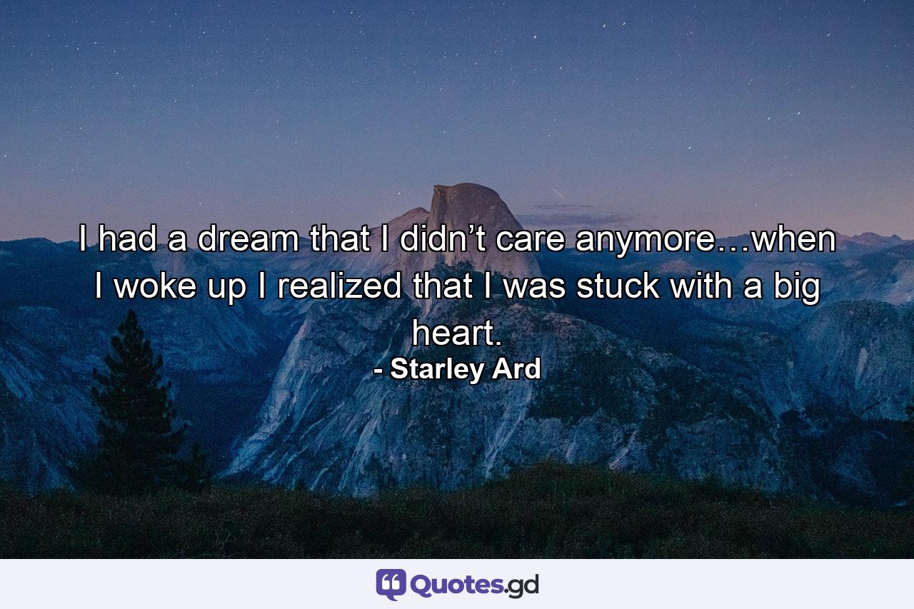 I had a dream that I didn’t care anymore…when I woke up I realized that I was stuck with a big heart. - Quote by Starley Ard