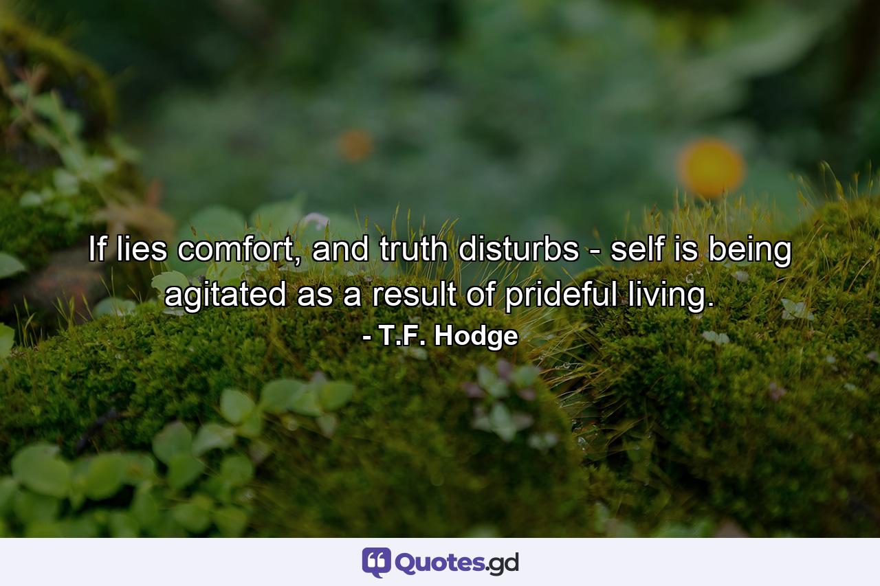 If lies comfort, and truth disturbs - self is being agitated as a result of prideful living. - Quote by T.F. Hodge