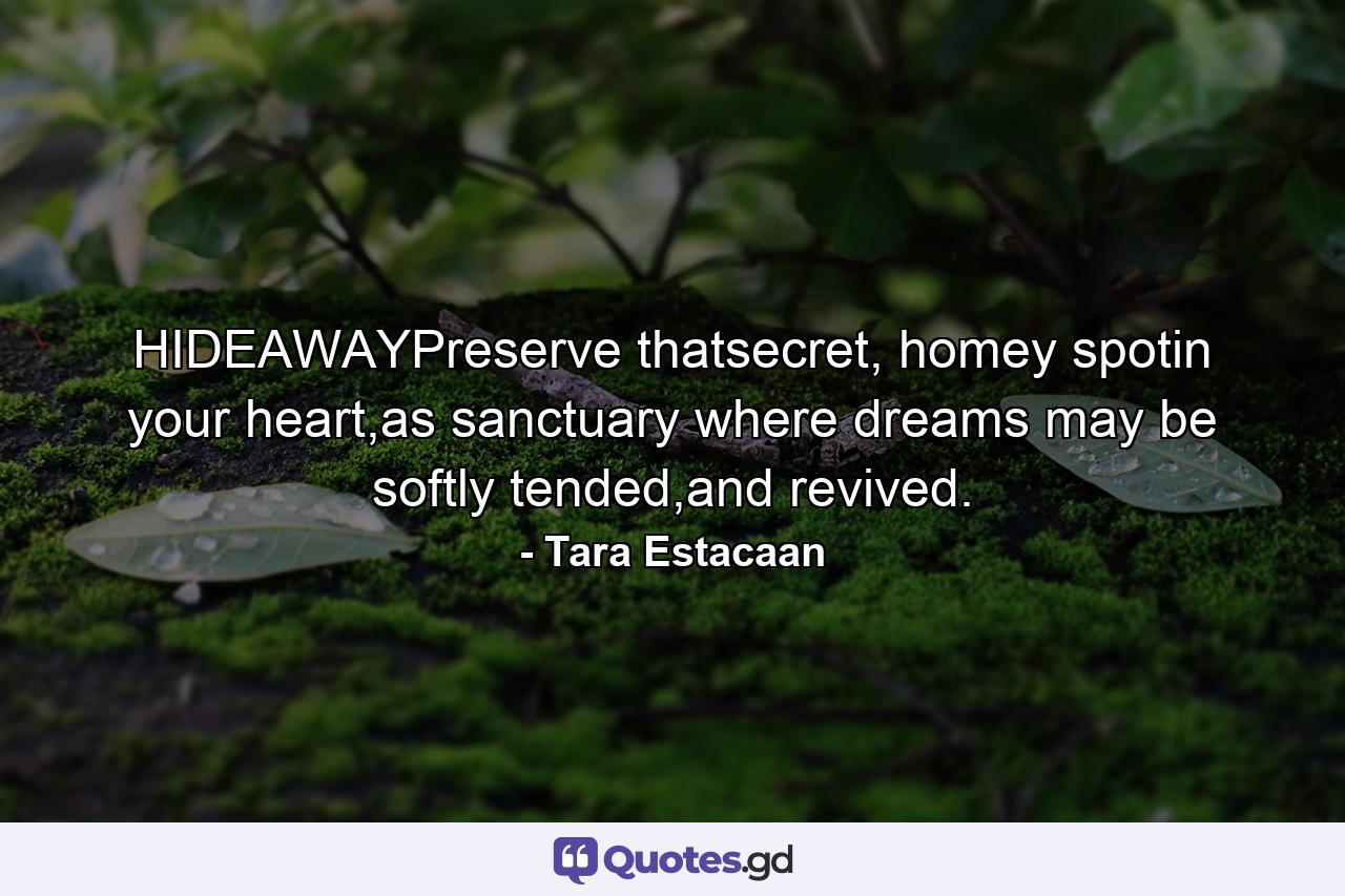 HIDEAWAYPreserve thatsecret, homey spotin your heart,as sanctuary where dreams may be softly tended,and revived. - Quote by Tara Estacaan