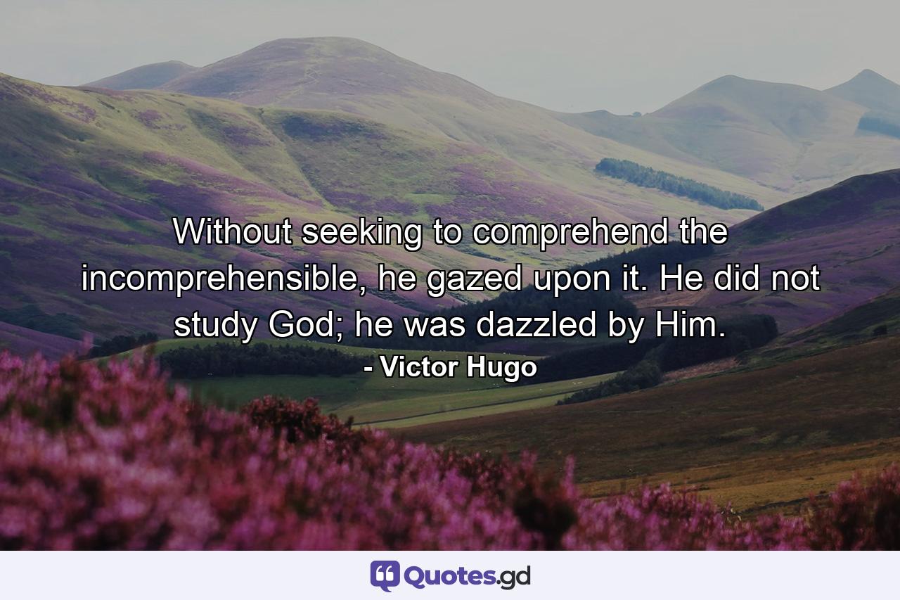 Without seeking to comprehend the incomprehensible, he gazed upon it. He did not study God; he was dazzled by Him. - Quote by Victor Hugo