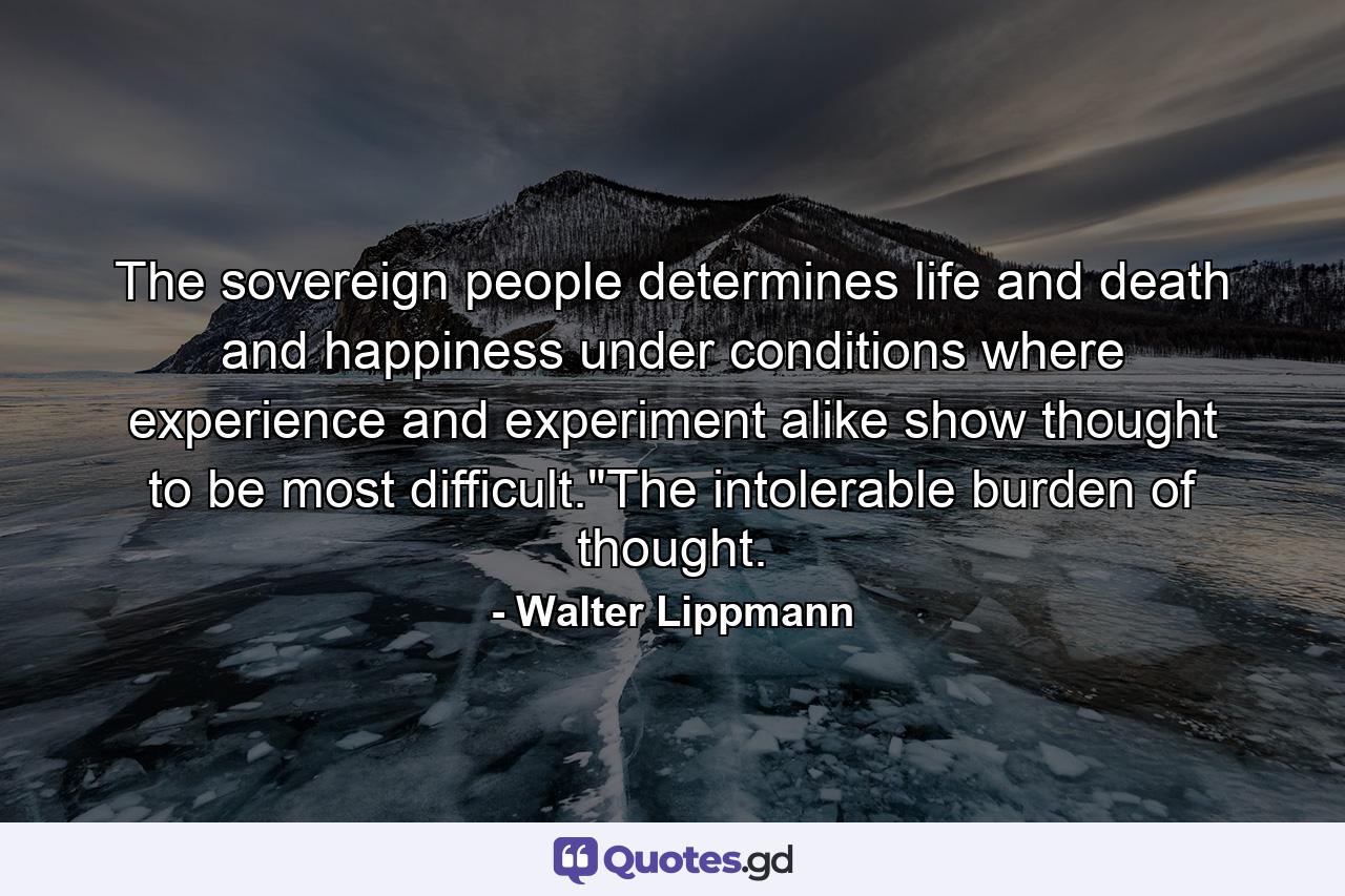 The sovereign people determines life and death and happiness under conditions where experience and experiment alike show thought to be most difficult.