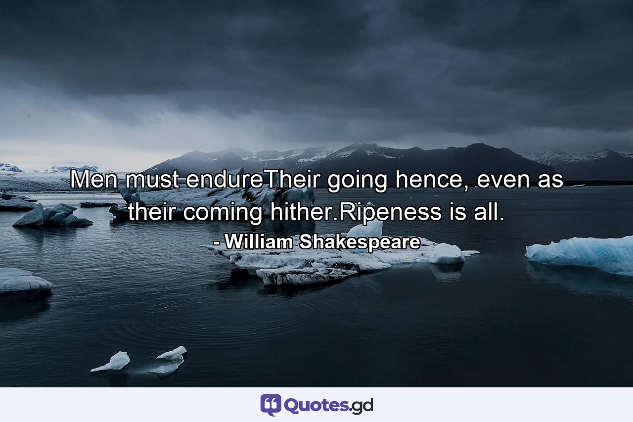 Men must endureTheir going hence, even as their coming hither.Ripeness is all. - Quote by William Shakespeare