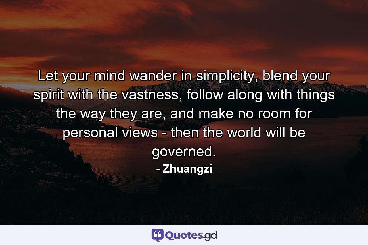 Let your mind wander in simplicity, blend your spirit with the vastness, follow along with things the way they are, and make no room for personal views - then the world will be governed. - Quote by Zhuangzi