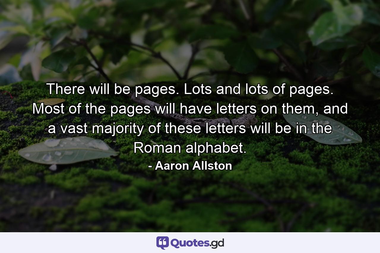 There will be pages. Lots and lots of pages. Most of the pages will have letters on them, and a vast majority of these letters will be in the Roman alphabet. - Quote by Aaron Allston