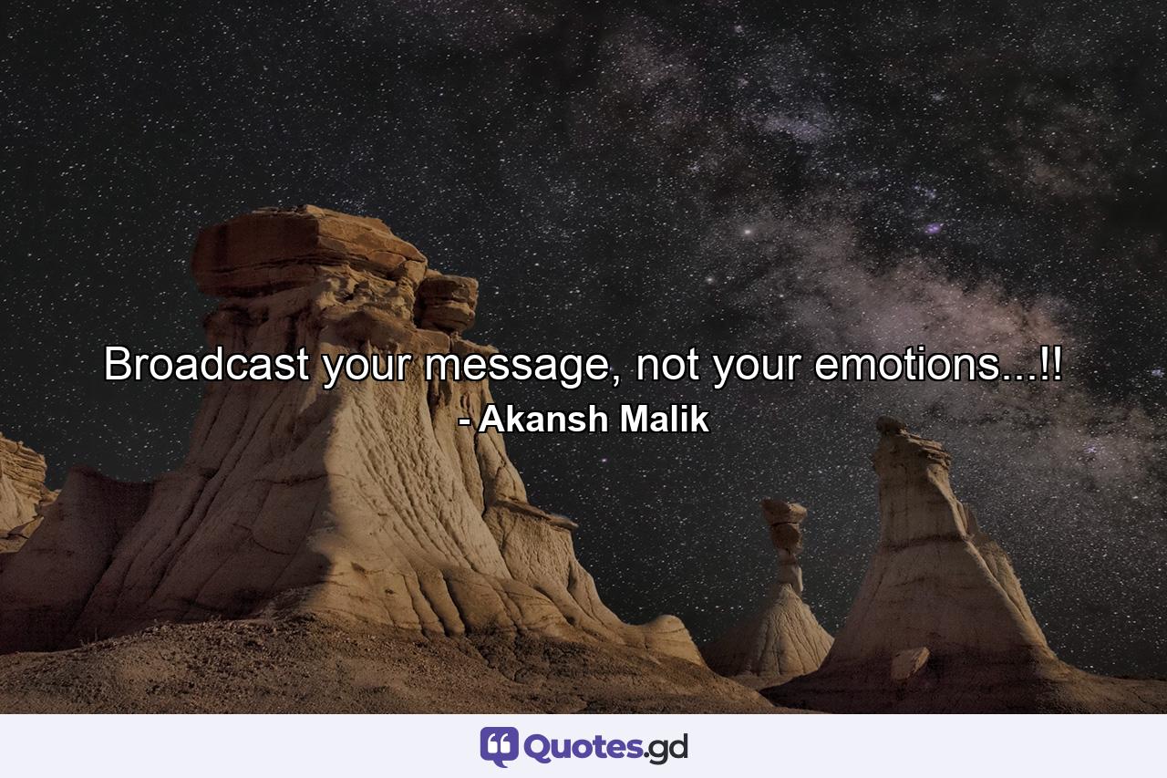 Broadcast your message, not your emotions...!! - Quote by Akansh Malik