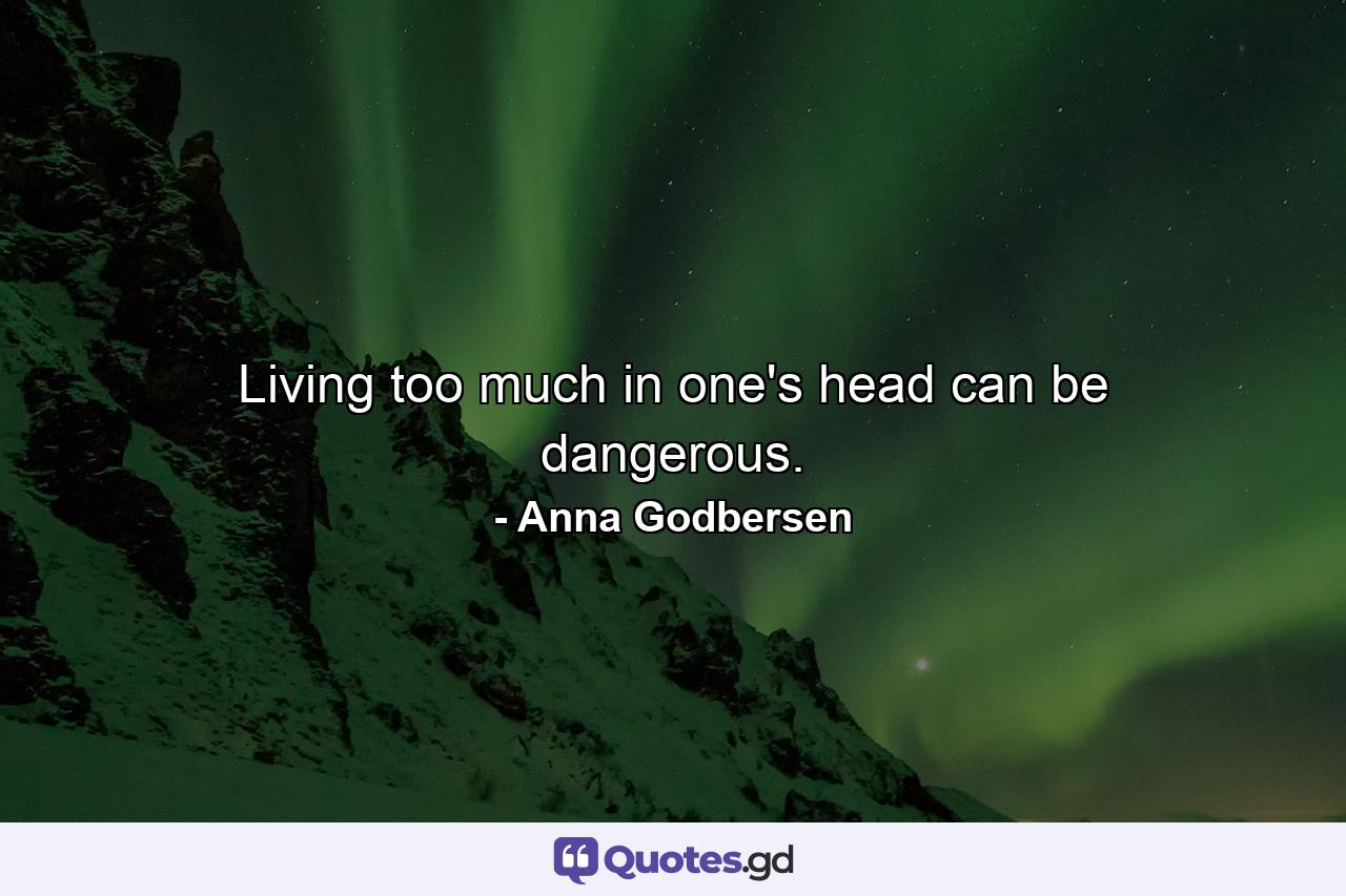 Living too much in one's head can be dangerous. - Quote by Anna Godbersen