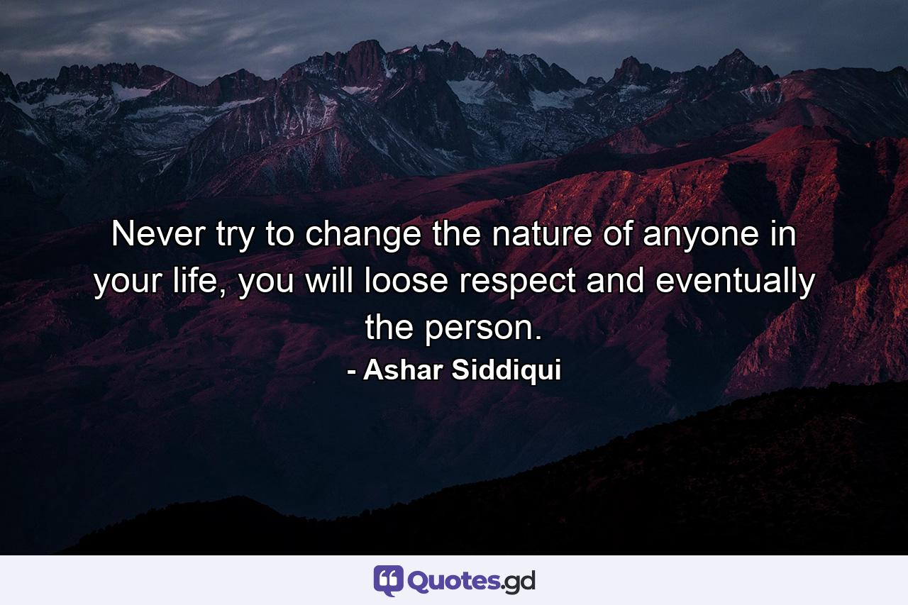 Never try to change the nature of anyone in your life, you will loose respect and eventually the person. - Quote by Ashar Siddiqui