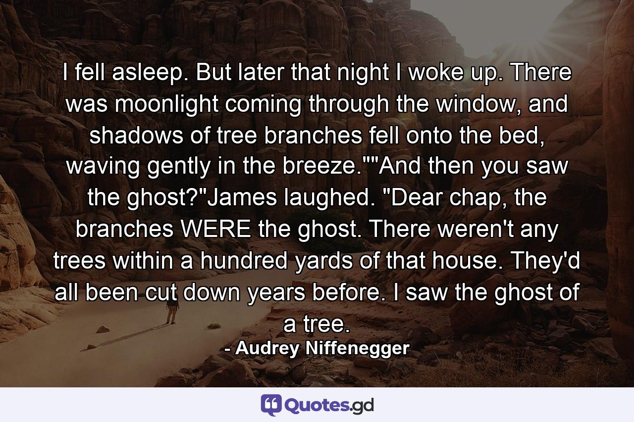 I fell asleep. But later that night I woke up. There was moonlight coming through the window, and shadows of tree branches fell onto the bed, waving gently in the breeze.