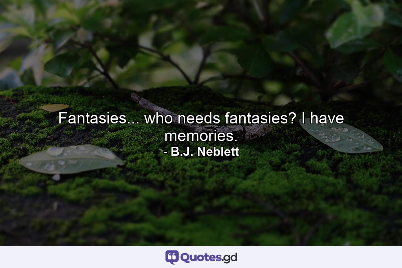 Fantasies... who needs fantasies? I have memories. - Quote by B.J. Neblett